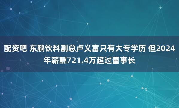 配资吧 东鹏饮料副总卢义富只有大专学历 但2024年薪酬721.4万超过董事长