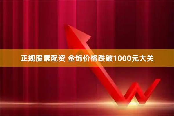 正规股票配资 金饰价格跌破1000元大关
