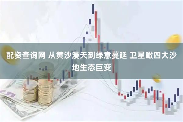 配资查询网 从黄沙漫天到绿意蔓延 卫星瞰四大沙地生态巨变