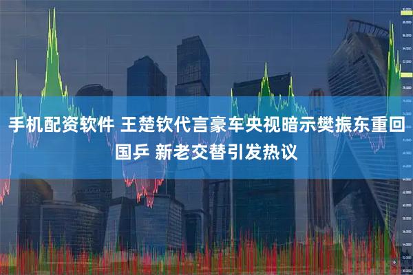手机配资软件 王楚钦代言豪车央视暗示樊振东重回国乒 新老交替引发热议