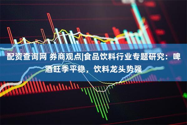 配资查询网 券商观点|食品饮料行业专题研究：啤酒旺季平稳，饮料龙头势强