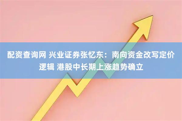配资查询网 兴业证券张忆东：南向资金改写定价逻辑 港股中长期上涨趋势确立