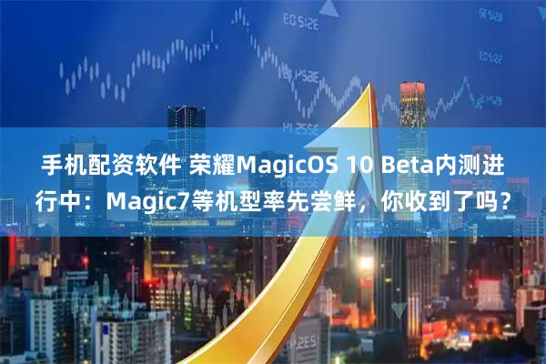 手机配资软件 荣耀MagicOS 10 Beta内测进行中：Magic7等机型率先尝鲜，你收到了吗？