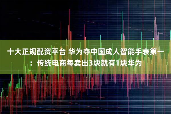 十大正规配资平台 华为夺中国成人智能手表第一：传统电商每卖出3块就有1块华为