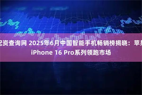 配资查询网 2025年6月中国智能手机畅销榜揭晓：苹果iPhone 16 Pro系列领跑市场
