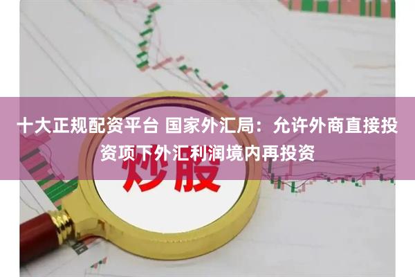 十大正规配资平台 国家外汇局：允许外商直接投资项下外汇利润境内再投资