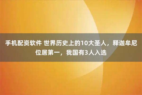 手机配资软件 世界历史上的10大圣人，释迦牟尼位居第一，我国有3人入选