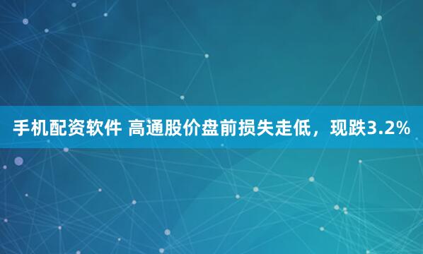 手机配资软件 高通股价盘前损失走低，现跌3.2%