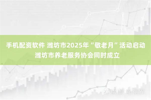手机配资软件 潍坊市2025年“敬老月”活动启动  潍坊市养老服务协会同时成立