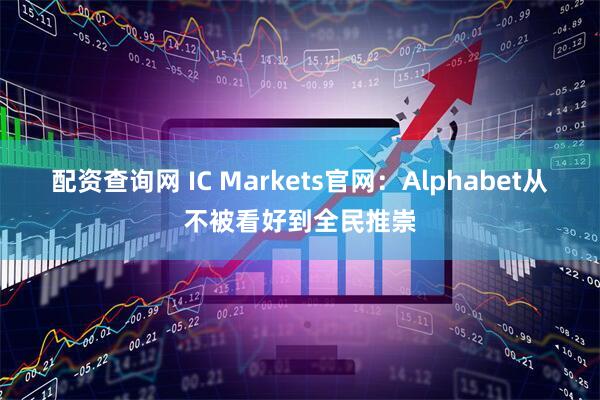 配资查询网 IC Markets官网：Alphabet从不被看好到全民推崇