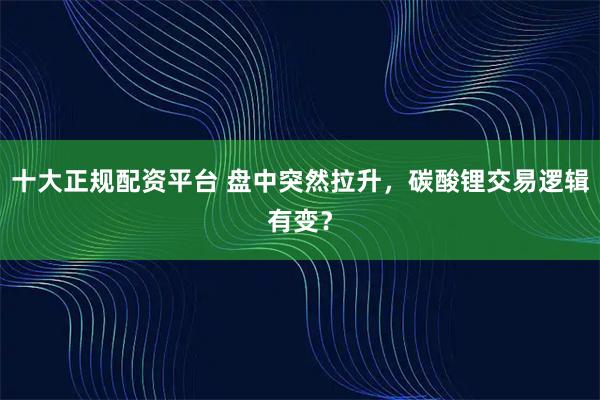 十大正规配资平台 盘中突然拉升，碳酸锂交易逻辑有变？
