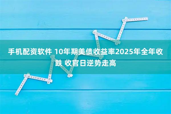 手机配资软件 10年期美债收益率2025年全年收跌 收官日逆势走高
