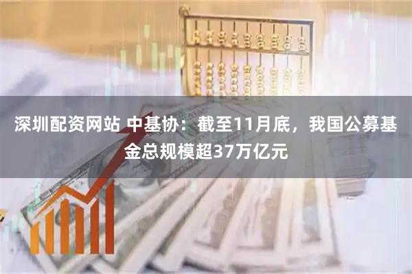 深圳配资网站 中基协：截至11月底，我国公募基金总规模超37万亿元