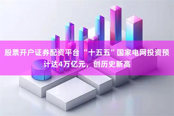 股票开户证券配资平台 “十五五”国家电网投资预计达4万亿元，创历史新高