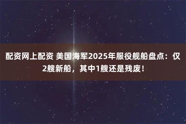 配资网上配资 美国海军2025年服役舰船盘点：仅2艘新船，其中1艘还是残废！