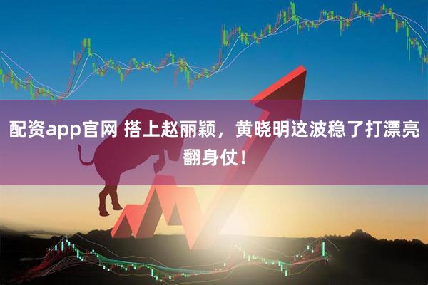 配资app官网 搭上赵丽颖，黄晓明这波稳了打漂亮翻身仗！