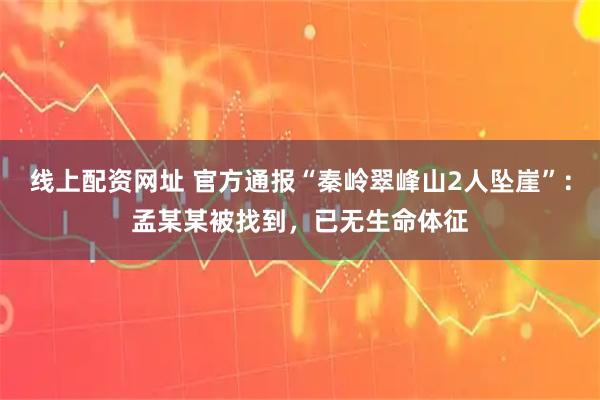 线上配资网址 官方通报“秦岭翠峰山2人坠崖”：孟某某被找到，已无生命体征