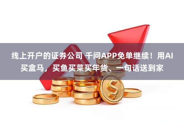 线上开户的证券公司 千问APP免单继续！用AI买盒马，买鱼买菜买年货、一句话送到家