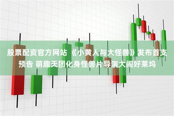 股票配资官方网站 《小黄人与大怪兽》发布首支预告 萌趣天团化身怪兽片导演大闹好莱坞