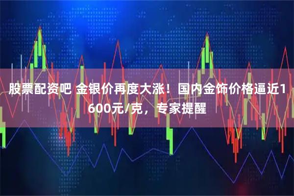 股票配资吧 金银价再度大涨！国内金饰价格逼近1600元/克，专家提醒