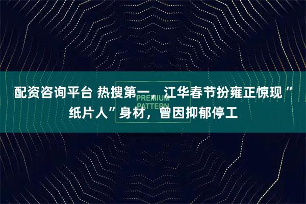 配资咨询平台 热搜第一，江华春节扮雍正惊现“纸片人”身材，曾因抑郁停工
