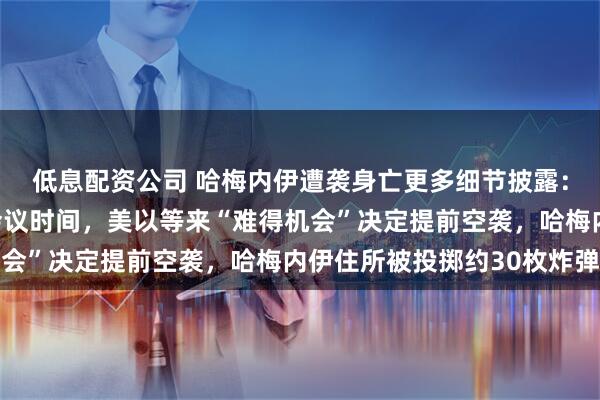 低息配资公司 哈梅内伊遭袭身亡更多细节披露：以色列情报部门探测会议时间，美以等来“难得机会”决定提前空袭，哈梅内伊住所被投掷约30枚炸弹