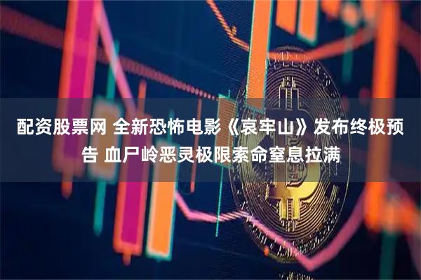 配资股票网 全新恐怖电影《哀牢山》发布终极预告 血尸岭恶灵极限索命窒息拉满