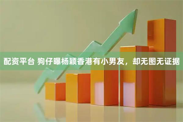 配资平台 狗仔曝杨颖香港有小男友，却无图无证据