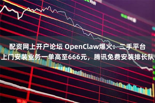 配资网上开户论坛 OpenClaw爆火：二手平台上门安装业务一单高至666元，腾讯免费安装排长队