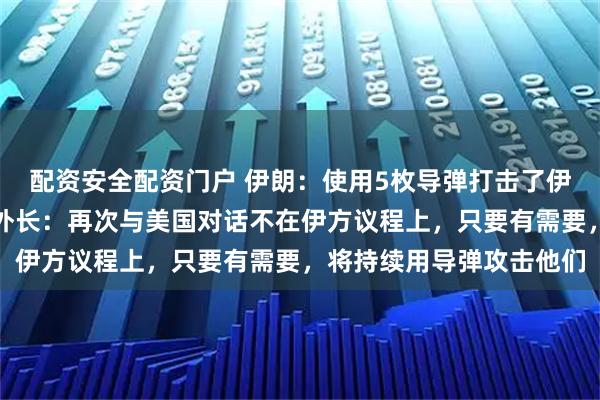 配资安全配资门户 伊朗：使用5枚导弹打击了伊拉克境内美军驻地；伊外长：再次与美国对话不在伊方议程上，只要有需要，将持续用导弹攻击他们