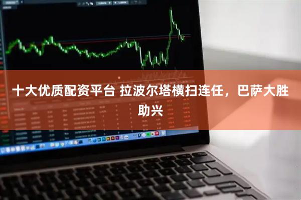 十大优质配资平台 拉波尔塔横扫连任，巴萨大胜助兴