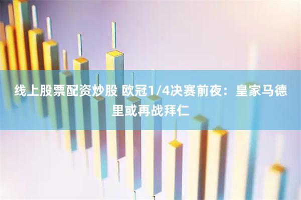 线上股票配资炒股 欧冠1/4决赛前夜：皇家马德里或再战拜仁