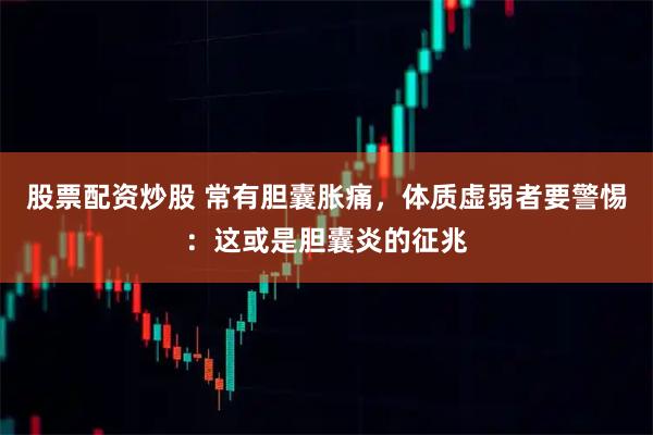 股票配资炒股 常有胆囊胀痛，体质虚弱者要警惕：这或是胆囊炎的征兆