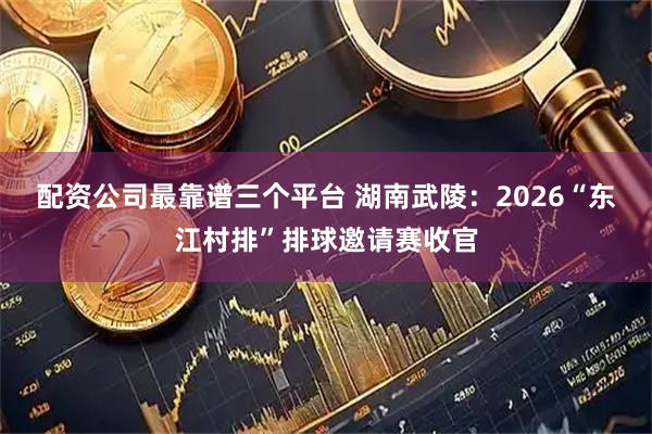 配资公司最靠谱三个平台 湖南武陵：2026“东江村排”排球邀请赛收官